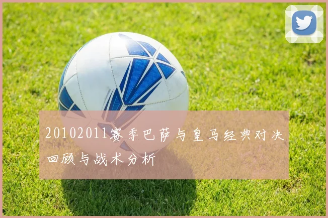 20102011赛季巴萨与皇马经典对决回顾与战术分析
