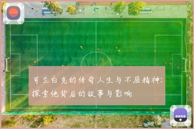 可兰白克的传奇人生与不屈精神：探索他背后的故事与影响