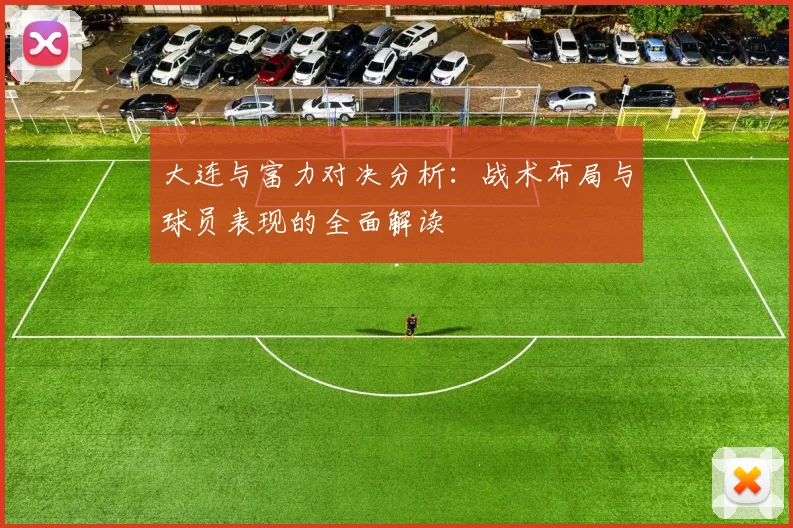 大连与富力对决分析：战术布局与球员表现的全面解读