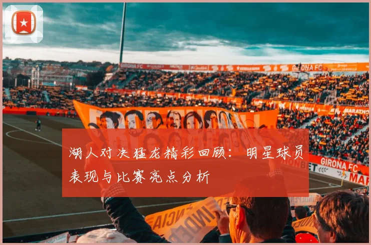 湖人对决猛龙精彩回顾：明星球员表现与比赛亮点分析