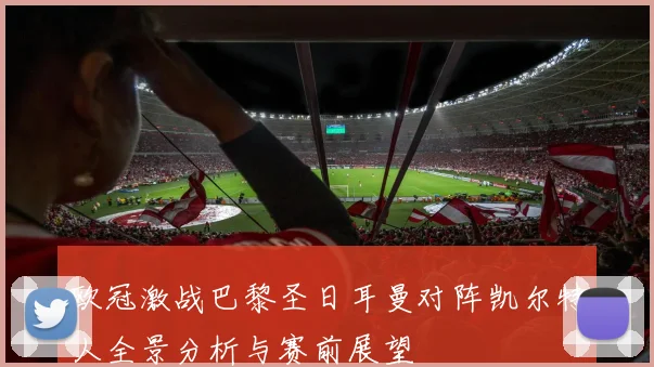 欧冠激战巴黎圣日耳曼对阵凯尔特人全景分析与赛前展望