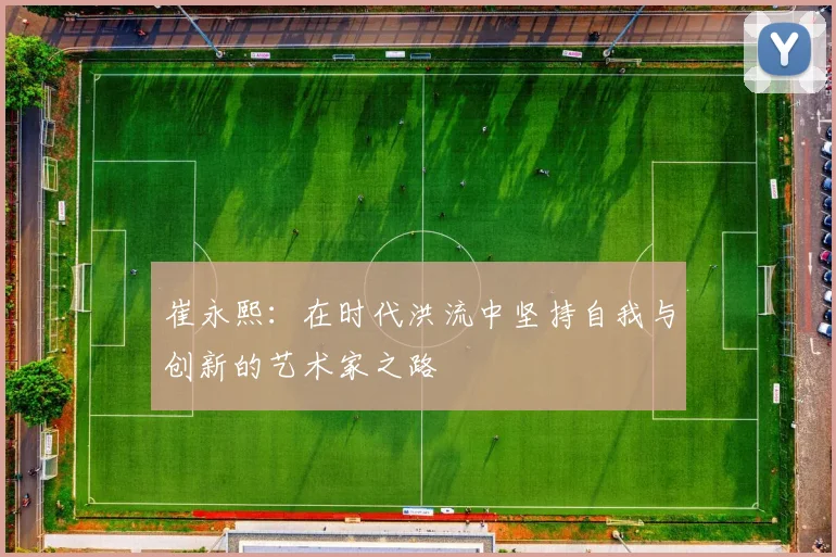崔永熙：在时代洪流中坚持自我与创新的艺术家之路