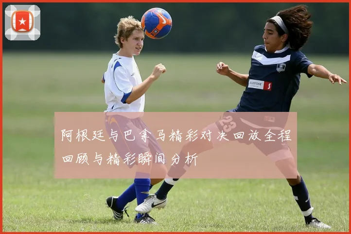 阿根廷与巴拿马精彩对决回放全程回顾与精彩瞬间分析