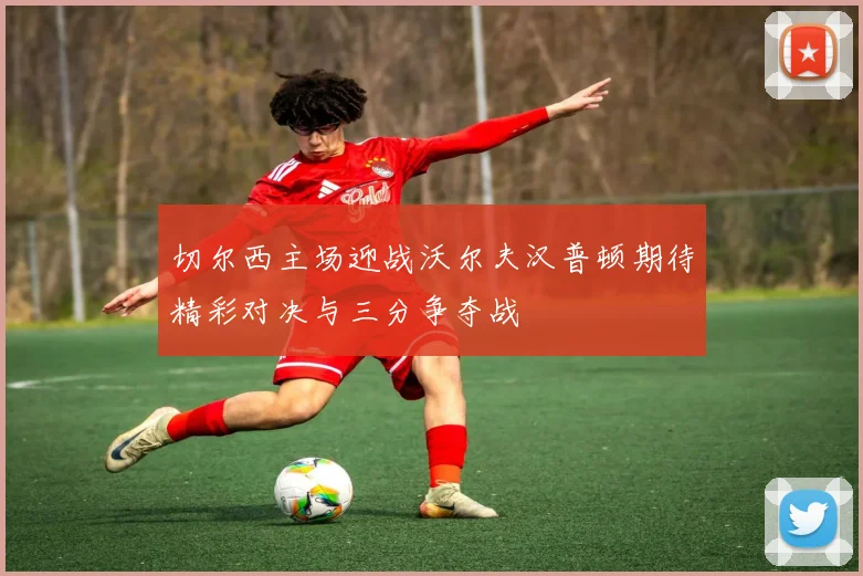 切尔西主场迎战沃尔夫汉普顿期待精彩对决与三分争夺战