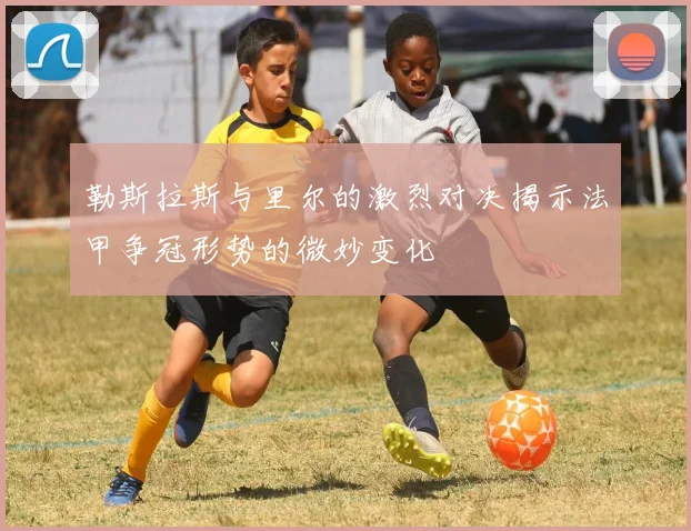 勒斯拉斯与里尔的激烈对决揭示法甲争冠形势的微妙变化