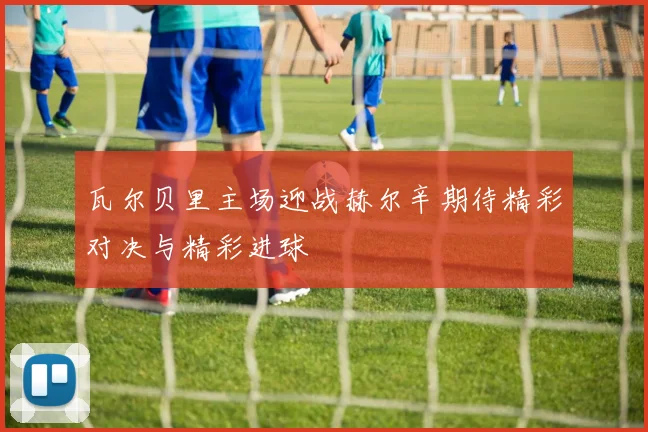 瓦尔贝里主场迎战赫尔辛期待精彩对决与精彩进球