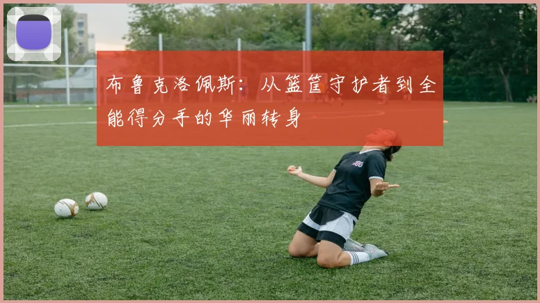 布鲁克洛佩斯：从篮筐守护者到全能得分手的华丽转身