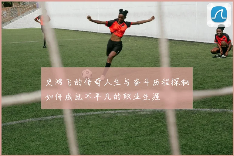 史鸿飞的传奇人生与奋斗历程探秘如何成就不平凡的职业生涯