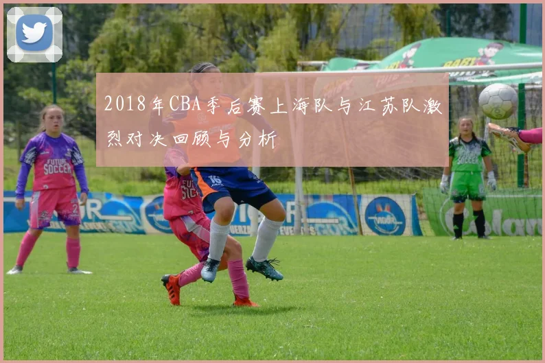 2018年CBA季后赛上海队与江苏队激烈对决回顾与分析