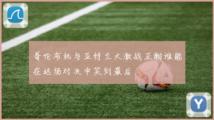 哥伦布机与亚特兰大激战正酣谁能在这场对决中笑到最后