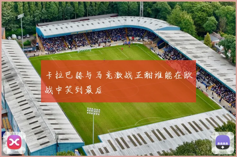 卡拉巴赫与马竞激战正酣谁能在欧战中笑到最后
