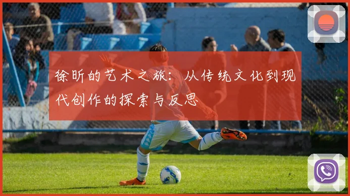 徐昕的艺术之旅：从传统文化到现代创作的探索与反思
