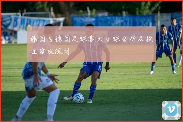 韩国与德国足球赛大小球分析及投注建议探讨