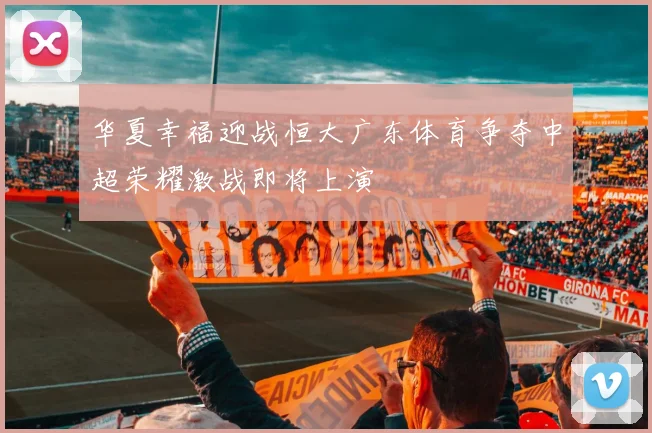 华夏幸福迎战恒大广东体育争夺中超荣耀激战即将上演