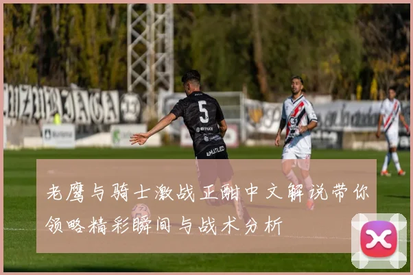 老鹰与骑士激战正酣中文解说带你领略精彩瞬间与战术分析