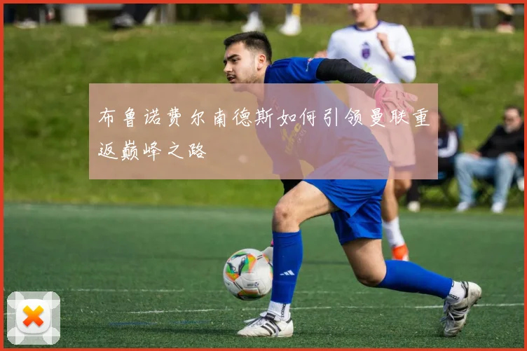 布鲁诺费尔南德斯如何引领曼联重返巅峰之路