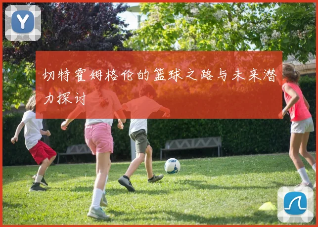 切特霍姆格伦的篮球之路与未来潜力探讨