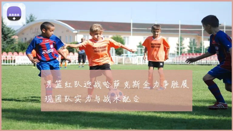 男篮红队迎战哈萨克斯全力争胜展现团队实力与战术配合