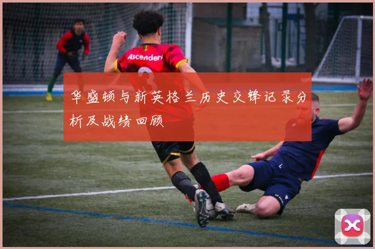华盛顿与新英格兰历史交锋记录分析及战绩回顾