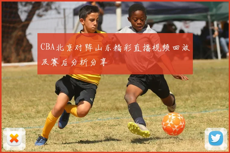 CBA北京对阵山东精彩直播视频回放及赛后分析分享