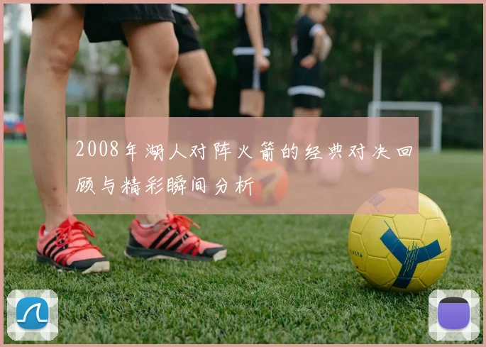 2008年湖人对阵火箭的经典对决回顾与精彩瞬间分析