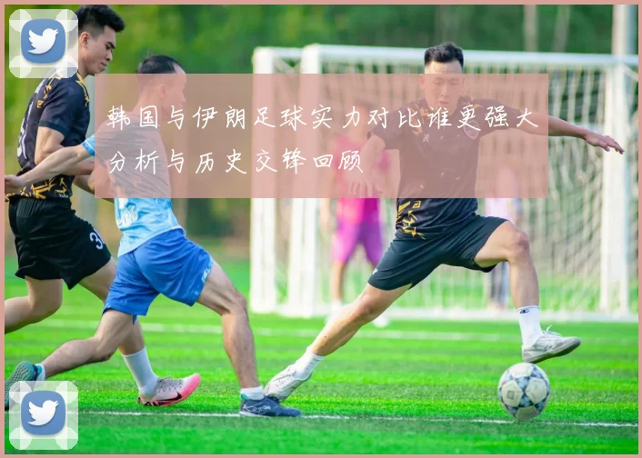 韩国与伊朗足球实力对比谁更强大分析与历史交锋回顾
