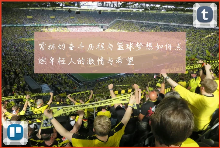 常林的奋斗历程与篮球梦想如何点燃年轻人的激情与希望