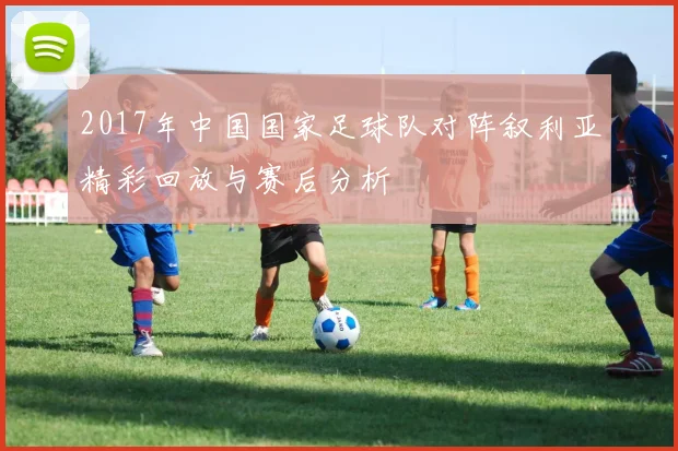 2017年中国国家足球队对阵叙利亚精彩回放与赛后分析