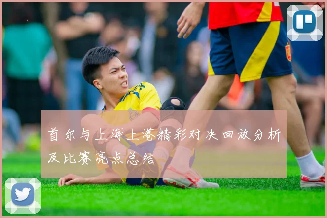 首尔与上海上港精彩对决回放分析及比赛亮点总结