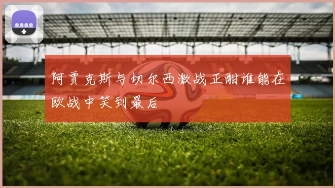 阿贾克斯与切尔西激战正酣谁能在欧战中笑到最后