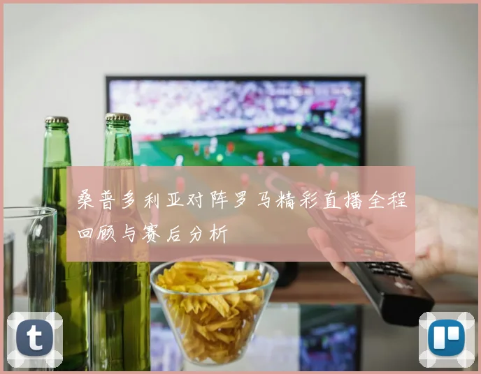 桑普多利亚对阵罗马精彩直播全程回顾与赛后分析