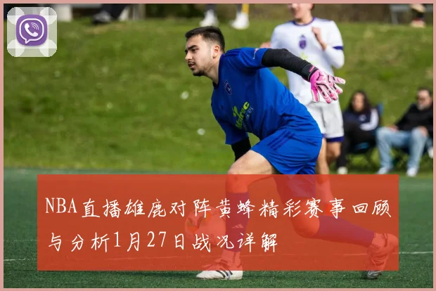NBA直播雄鹿对阵黄蜂精彩赛事回顾与分析1月27日战况详解