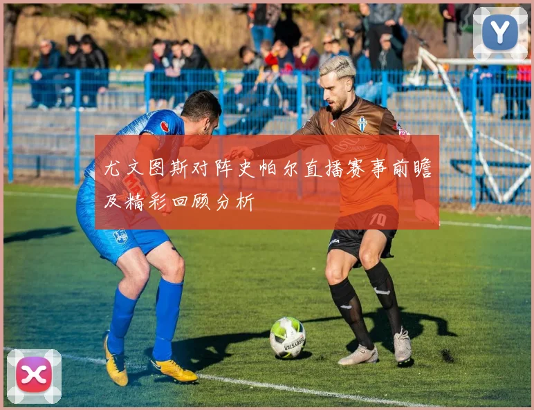 尤文图斯对阵史帕尔直播赛事前瞻及精彩回顾分析