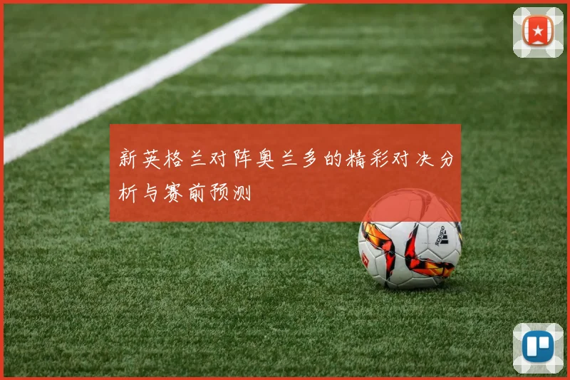 新英格兰对阵奥兰多的精彩对决分析与赛前预测