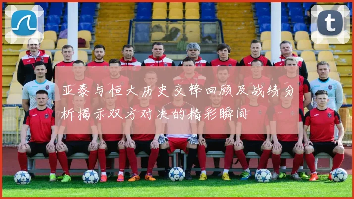 亚泰与恒大历史交锋回顾及战绩分析揭示双方对决的精彩瞬间