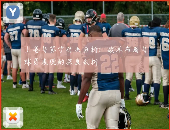 上港与苏宁对决分析：战术布局与球员表现的深度剖析