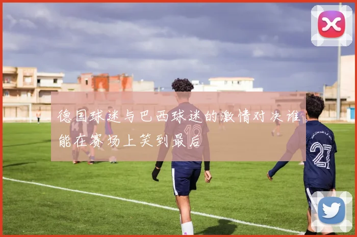 德国球迷与巴西球迷的激情对决谁能在赛场上笑到最后