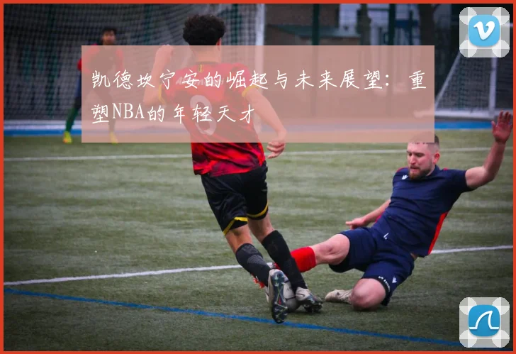 凯德坎宁安的崛起与未来展望：重塑NBA的年轻天才