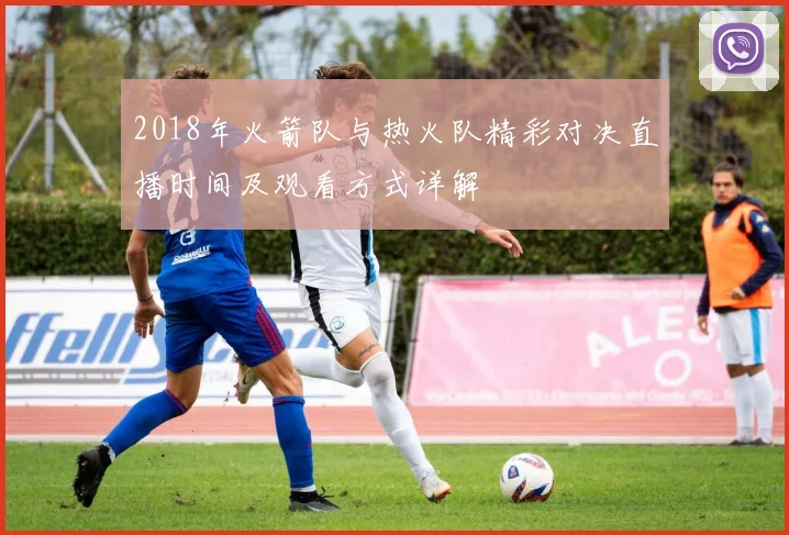 2018年火箭队与热火队精彩对决直播时间及观看方式详解