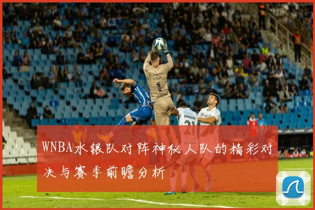 WNBA水银队对阵神秘人队的精彩对决与赛季前瞻分析