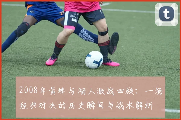 2008年黄蜂与湖人激战回顾：一场经典对决的历史瞬间与战术解析