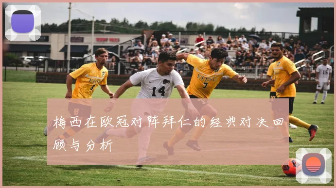 梅西在欧冠对阵拜仁的经典对决回顾与分析