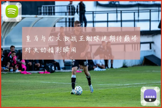 皇马与尤文激战正酣球迷期待巅峰对决的精彩瞬间